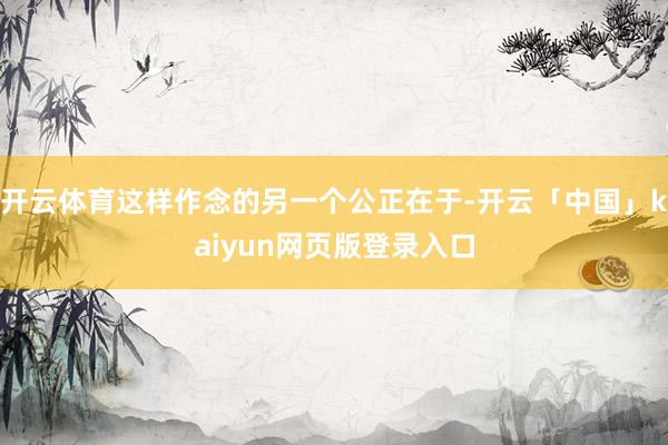 开云体育这样作念的另一个公正在于-开云「中国」kaiyun网页版登录入口