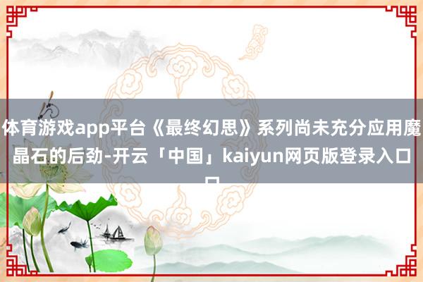 体育游戏app平台《最终幻思》系列尚未充分应用魔晶石的后劲-开云「中国」kaiyun网页版登录入口