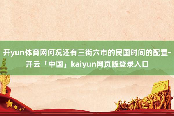 开yun体育网何况还有三街六市的民国时间的配置-开云「中国」kaiyun网页版登录入口