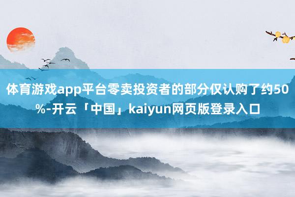 体育游戏app平台零卖投资者的部分仅认购了约50%-开云「中国」kaiyun网页版登录入口