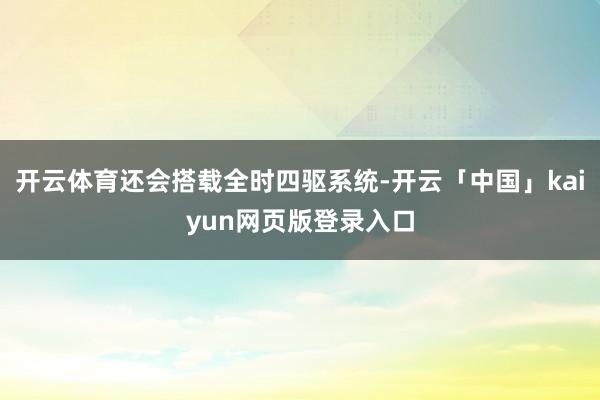 开云体育还会搭载全时四驱系统-开云「中国」kaiyun网页版登录入口