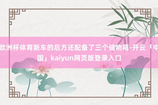欧洲杯体育新车的后方还配备了三个储物箱-开云「中国」kaiyun网页版登录入口