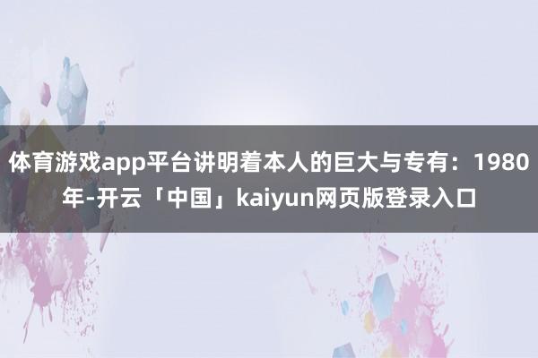 体育游戏app平台讲明着本人的巨大与专有：1980年-开云「中国」kaiyun网页版登录入口