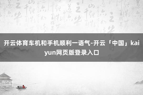 开云体育车机和手机顺利一语气-开云「中国」kaiyun网页版登录入口