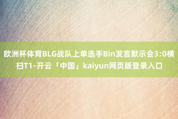 欧洲杯体育BLG战队上单选手Bin发言默示会3:0横扫T1-开云「中国」kaiyun网页版登录入口
