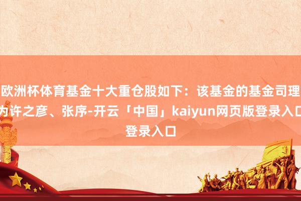 欧洲杯体育基金十大重仓股如下：该基金的基金司理为许之彦、张序-开云「中国」kaiyun网页版登录入口