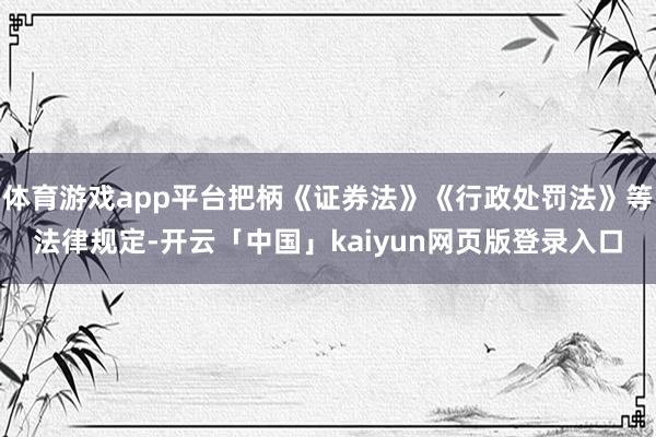 体育游戏app平台把柄《证券法》《行政处罚法》等法律规定-开云「中国」kaiyun网页版登录入口