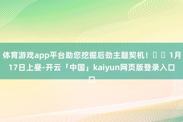 体育游戏app平台助您挖掘后劲主题契机！		1月17日上昼-开云「中国」kaiyun网页版登录入口