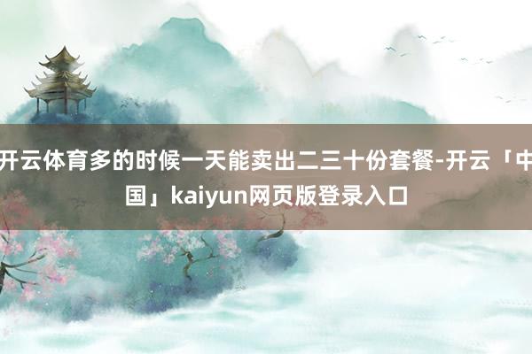 开云体育多的时候一天能卖出二三十份套餐-开云「中国」kaiyun网页版登录入口