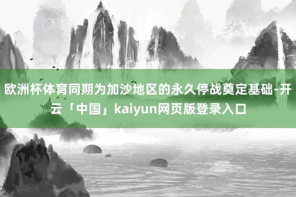 欧洲杯体育同期为加沙地区的永久停战奠定基础-开云「中国」kaiyun网页版登录入口