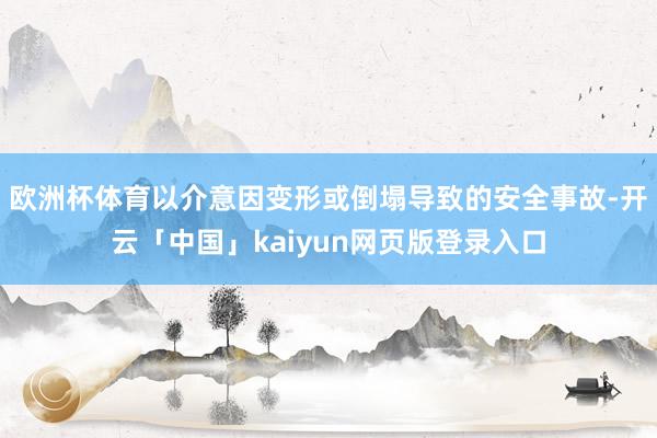 欧洲杯体育以介意因变形或倒塌导致的安全事故-开云「中国」kaiyun网页版登录入口