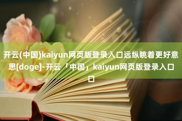 开云(中国)kaiyun网页版登录入口远纵眺着更好意思[doge]-开云「中国」kaiyun网页版登录入口