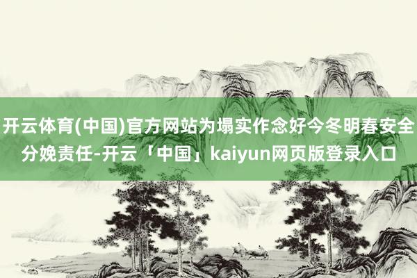 开云体育(中国)官方网站为塌实作念好今冬明春安全分娩责任-开云「中国」kaiyun网页版登录入口