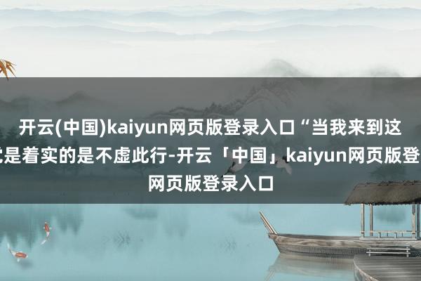 开云(中国)kaiyun网页版登录入口“当我来到这里嗅觉是着实的是不虚此行-开云「中国」kaiyun网页版登录入口