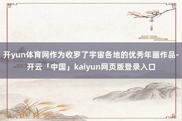 开yun体育网作为收罗了宇宙各地的优秀年画作品-开云「中国」kaiyun网页版登录入口