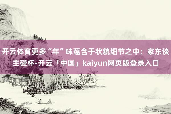 开云体育更多“年”味蕴含于状貌细节之中：家东谈主碰杯-开云「中国」kaiyun网页版登录入口
