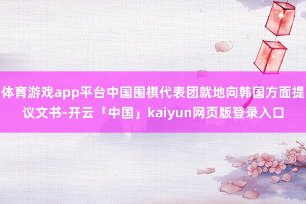 体育游戏app平台中国围棋代表团就地向韩国方面提议文书-开云「中国」kaiyun网页版登录入口