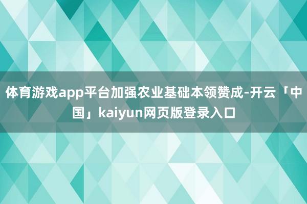 体育游戏app平台加强农业基础本领赞成-开云「中国」kaiyun网页版登录入口