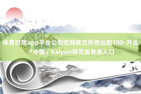 体育游戏app平台公司收到联交所授出的100-开云「中国」kaiyun网页版登录入口