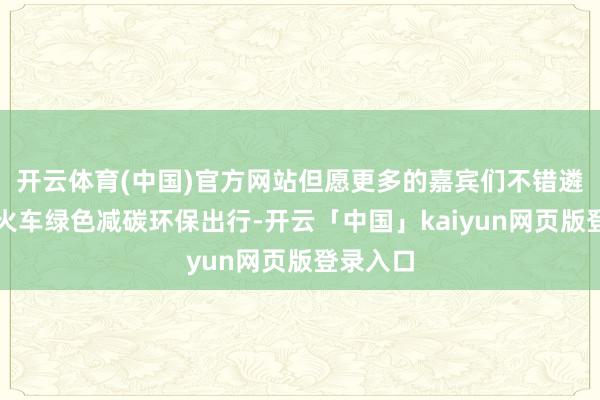 开云体育(中国)官方网站但愿更多的嘉宾们不错遴荐搭乘火车绿色减碳环保出行-开云「中国」kaiyun网页版登录入口