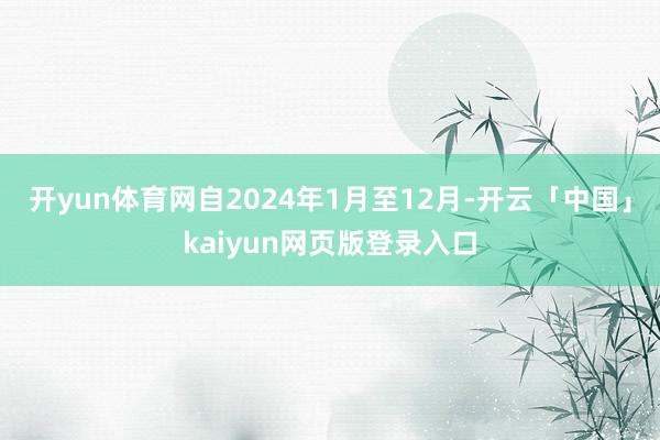 开yun体育网　　自2024年1月至12月-开云「中国」kaiyun网页版登录入口