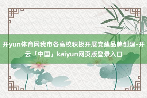 开yun体育网我市各高校积极开展党建品牌创建-开云「中国」kaiyun网页版登录入口