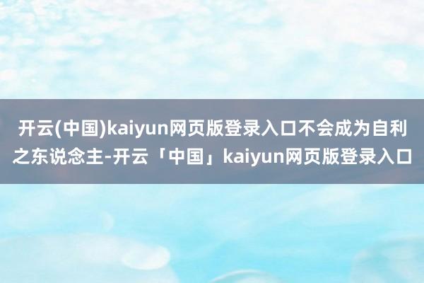 开云(中国)kaiyun网页版登录入口不会成为自利之东说念主-开云「中国」kaiyun网页版登录入口