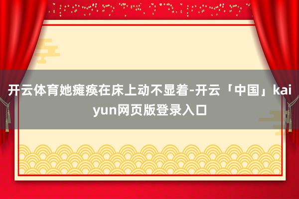 开云体育她瘫痪在床上动不显着-开云「中国」kaiyun网页版登录入口