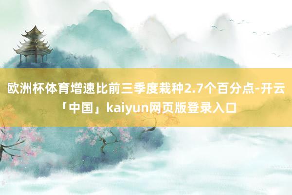欧洲杯体育增速比前三季度栽种2.7个百分点-开云「中国」kaiyun网页版登录入口