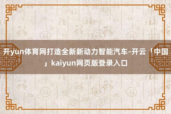 开yun体育网打造全新新动力智能汽车-开云「中国」kaiyun网页版登录入口