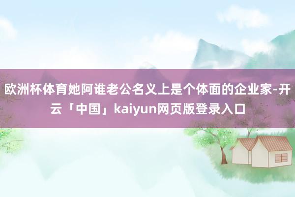 欧洲杯体育她阿谁老公名义上是个体面的企业家-开云「中国」kaiyun网页版登录入口