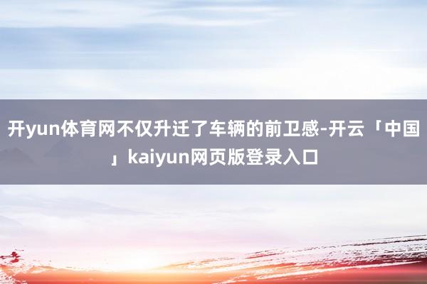 开yun体育网不仅升迁了车辆的前卫感-开云「中国」kaiyun网页版登录入口