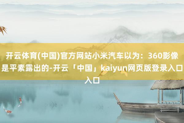 开云体育(中国)官方网站小米汽车以为：360影像是平素露出的-开云「中国」kaiyun网页版登录入口