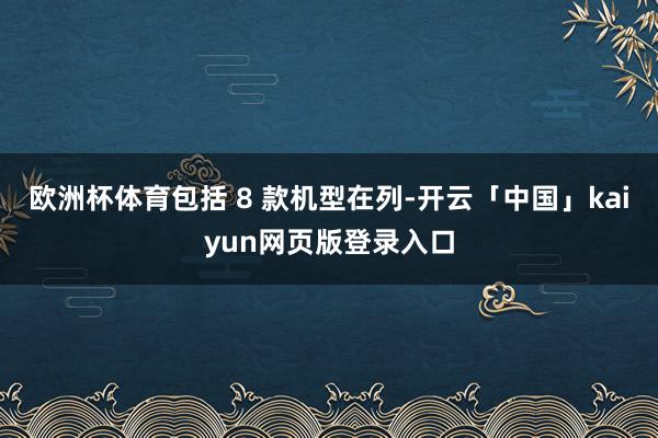 欧洲杯体育包括 8 款机型在列-开云「中国」kaiyun网页版登录入口