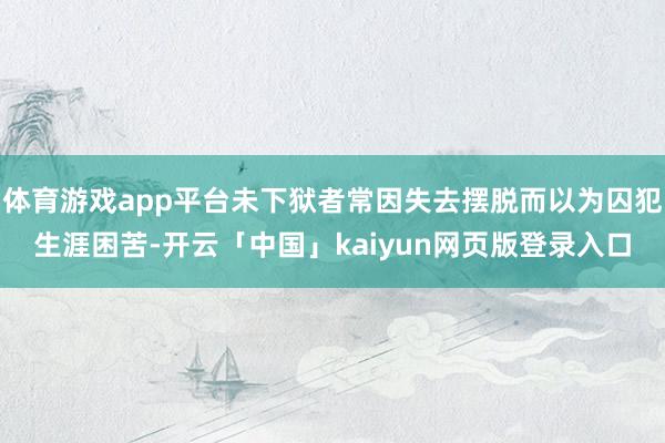 体育游戏app平台未下狱者常因失去摆脱而以为囚犯生涯困苦-开云「中国」kaiyun网页版登录入口