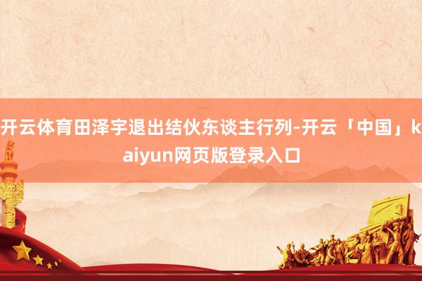 开云体育田泽宇退出结伙东谈主行列-开云「中国」kaiyun网页版登录入口