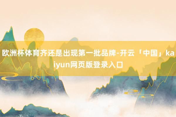 欧洲杯体育齐还是出现第一批品牌-开云「中国」kaiyun网页版登录入口