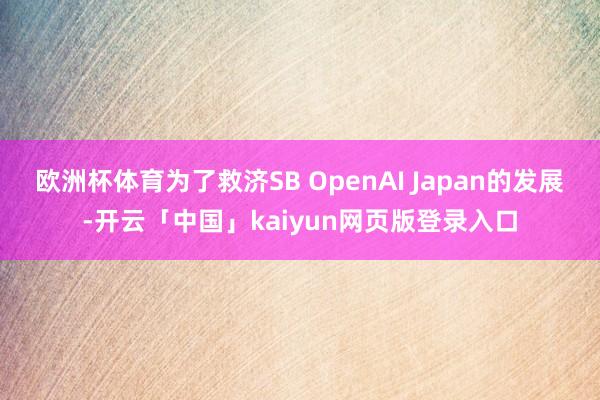 欧洲杯体育为了救济SB OpenAI Japan的发展-开云「中国」kaiyun网页版登录入口