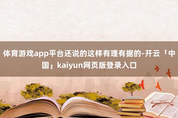 体育游戏app平台还说的这样有理有据的-开云「中国」kaiyun网页版登录入口