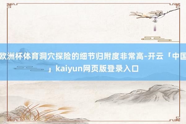 欧洲杯体育洞穴探险的细节归附度非常高-开云「中国」kaiyun网页版登录入口