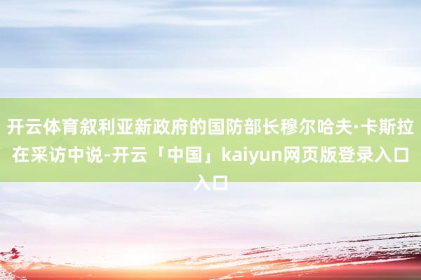 开云体育叙利亚新政府的国防部长穆尔哈夫·卡斯拉在采访中说-开云「中国」kaiyun网页版登录入口