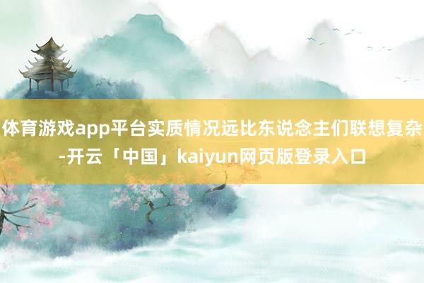 体育游戏app平台实质情况远比东说念主们联想复杂-开云「中国」kaiyun网页版登录入口