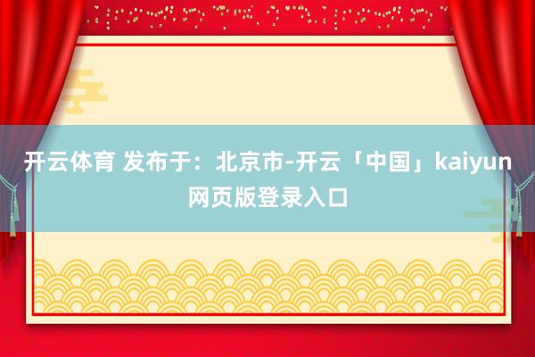 开云体育 发布于：北京市-开云「中国」kaiyun网页版登录入口