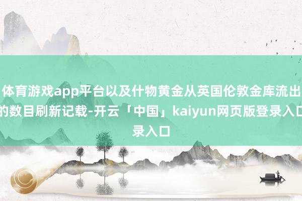 体育游戏app平台以及什物黄金从英国伦敦金库流出的数目刷新记载-开云「中国」kaiyun网页版登录入口