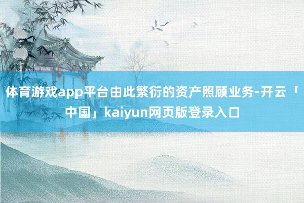 体育游戏app平台由此繁衍的资产照顾业务-开云「中国」kaiyun网页版登录入口