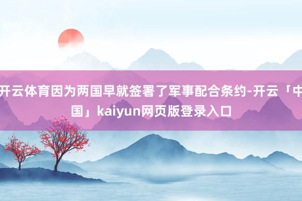 开云体育因为两国早就签署了军事配合条约-开云「中国」kaiyun网页版登录入口