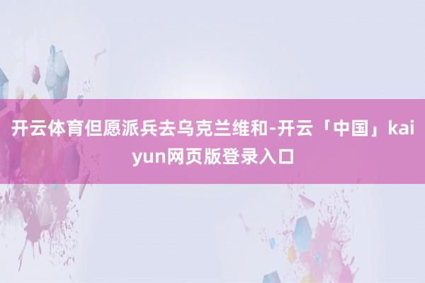 开云体育但愿派兵去乌克兰维和-开云「中国」kaiyun网页版登录入口