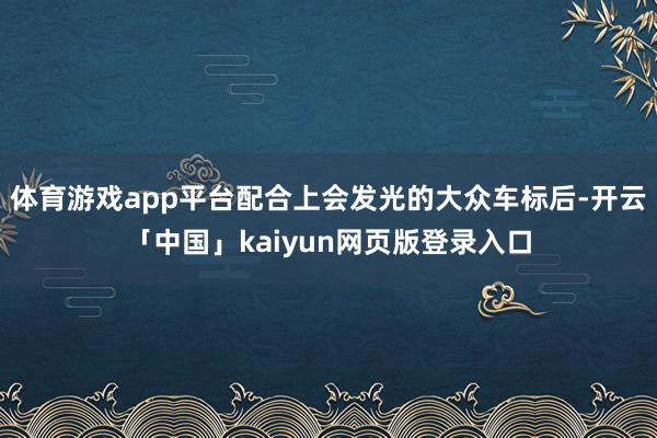 体育游戏app平台配合上会发光的大众车标后-开云「中国」kaiyun网页版登录入口