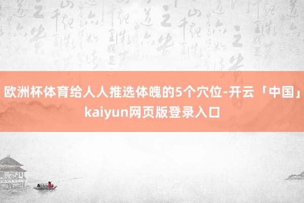 欧洲杯体育给人人推选体魄的5个穴位-开云「中国」kaiyun网页版登录入口