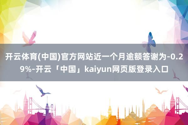 开云体育(中国)官方网站近一个月逾额答谢为-0.29%-开云「中国」kaiyun网页版登录入口